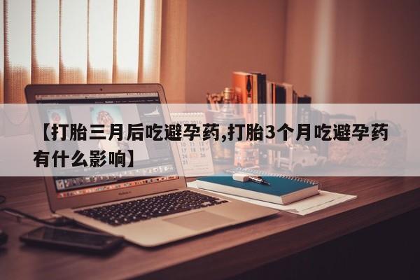 药流药购买方式【打胎三月后吃避孕药,打胎3个月吃避孕药有什么影响】