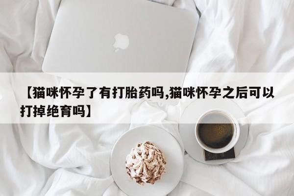 药流药购买方式【猫咪怀孕了有打胎药吗,猫咪怀孕之后可以打掉绝育吗】