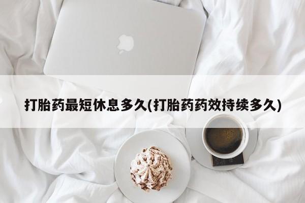 药流药购买方式打胎药最短休息多久(打胎药药效持续多久)