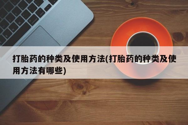 药流药购买方式打胎药的种类及使用方法(打胎药的种类及使用方法有哪些)