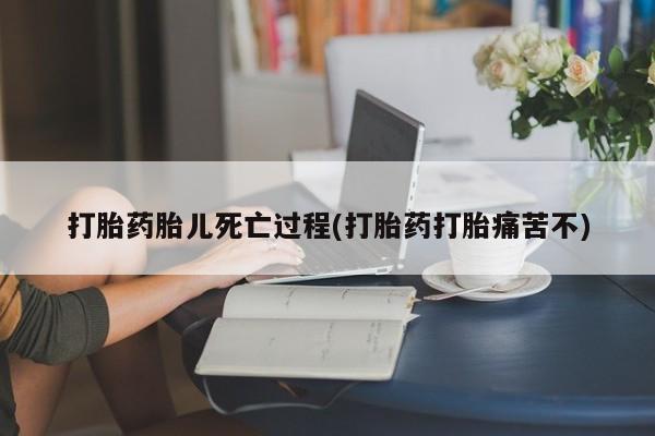 药流药购买方式打胎药胎儿死亡过程(打胎药打胎痛苦不)