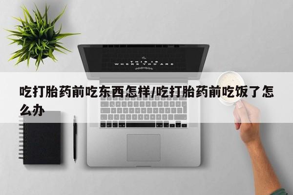 药流药购买方式吃打胎药前吃东西怎样/吃打胎药前吃饭了怎么办