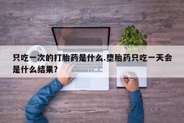药流药购买方式只吃一次的打胎药是什么.堕胎药只吃一天会是什么结果？