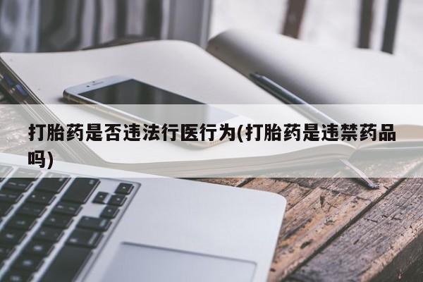 药流药购买方式打胎药是否违法行医行为(打胎药是违禁药品吗)