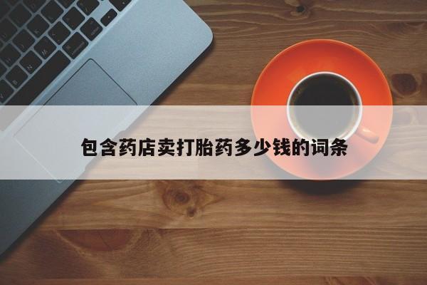 药流药购买方式包含药店卖打胎药多少钱的词条