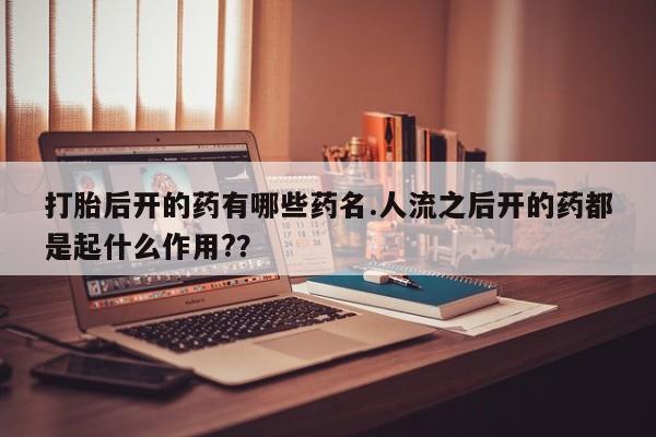 药流药购买方式打胎后开的药有哪些药名.人流之后开的药都是起什么作用?？