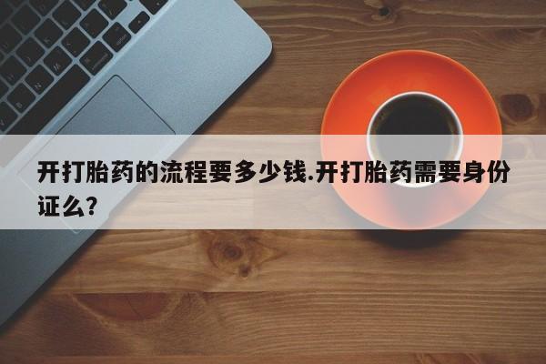 药流药购买方式开打胎药的流程要多少钱.开打胎药需要身份证么？