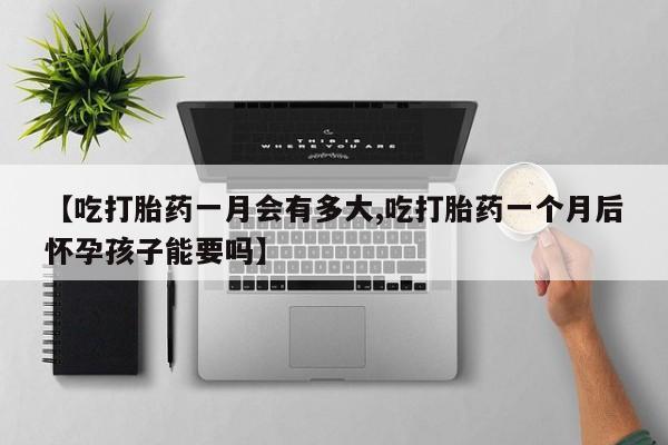 药流药购买方式【吃打胎药一月会有多大,吃打胎药一个月后怀孕孩子能要吗】