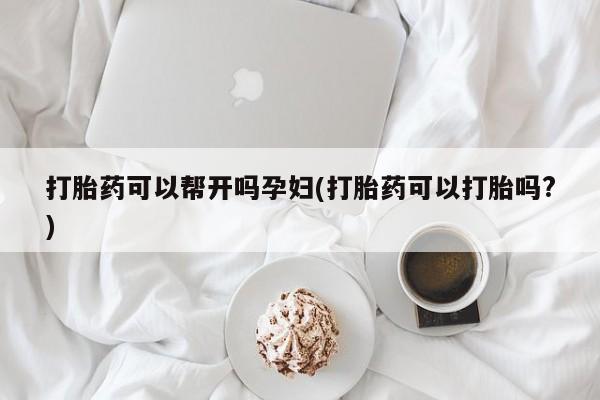 药流药购买方式打胎药可以帮开吗孕妇(打胎药可以打胎吗?)