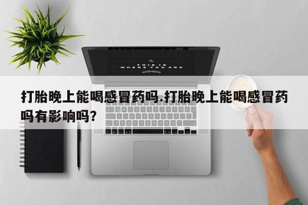 药流药购买方式打胎晚上能喝感冒药吗.打胎晚上能喝感冒药吗有影响吗？
