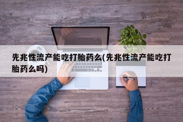 药流药购买方式先兆性流产能吃打胎药么(先兆性流产能吃打胎药么吗)