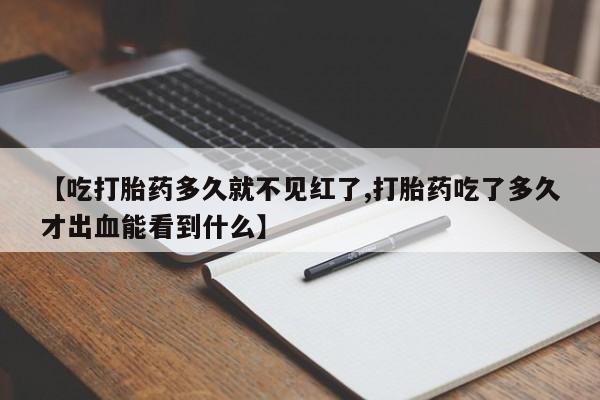 药流药购买方式【吃打胎药多久就不见红了,打胎药吃了多久才出血能看到什么】