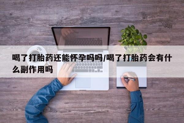药流药购买方式喝了打胎药还能怀孕吗吗/喝了打胎药会有什么副作用吗