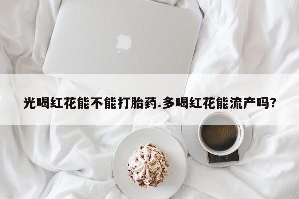 药流药购买方式光喝红花能不能打胎药.多喝红花能流产吗？