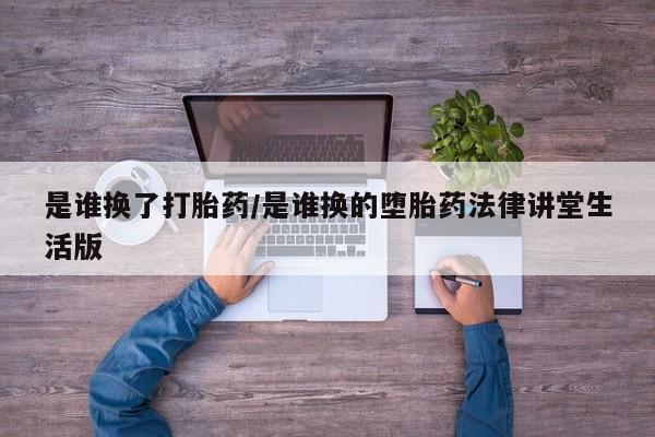 药流药购买方式是谁换了打胎药/是谁换的堕胎药法律讲堂生活版