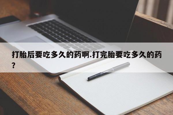 药流药购买方式打胎后要吃多久的药啊.打完胎要吃多久的药？