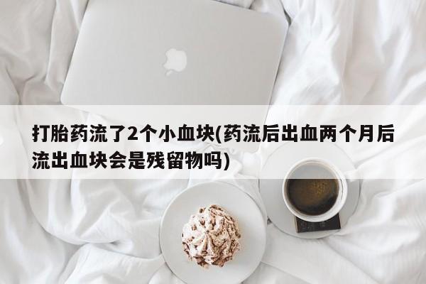 药流药购买方式打胎药流了2个小血块(药流后出血两个月后流出血块会是残留物吗)