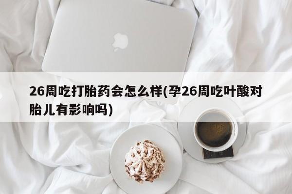 药流药购买方式26周吃打胎药会怎么样(孕26周吃叶酸对胎儿有影响吗)