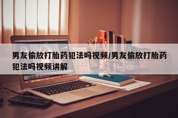 药流药购买方式男友偷放打胎药犯法吗视频/男友偷放打胎药犯法吗视频讲解