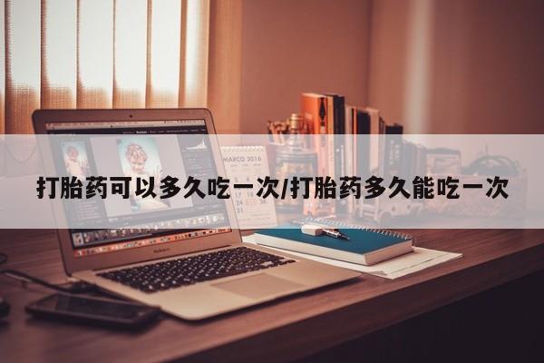 药流药购买方式打胎药可以多久吃一次/打胎药多久能吃一次