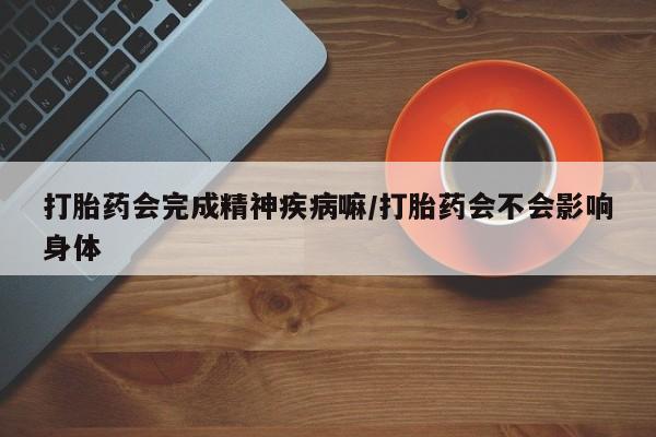 药流药购买方式打胎药会完成精神疾病嘛/打胎药会不会影响身体
