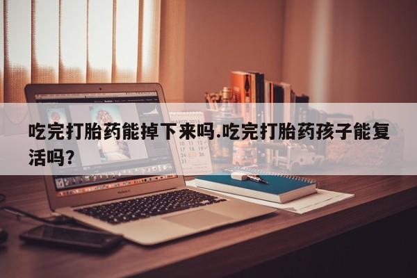 药流药购买方式吃完打胎药能掉下来吗.吃完打胎药孩子能复活吗？