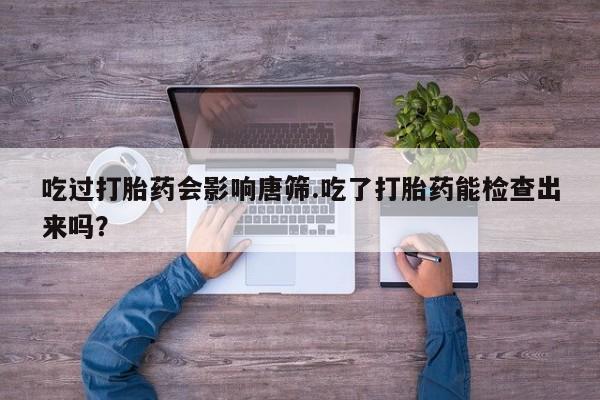 药流药购买方式吃过打胎药会影响唐筛.吃了打胎药能检查出来吗？