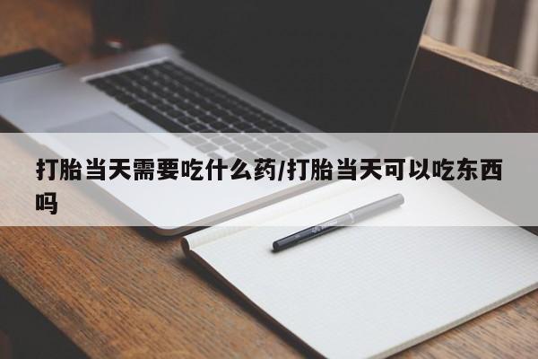 药流药购买方式打胎当天需要吃什么药/打胎当天可以吃东西吗