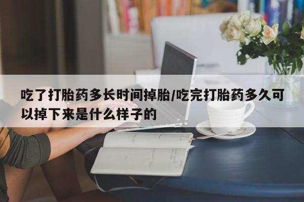 药流药购买方式吃了打胎药多长时间掉胎/吃完打胎药多久可以掉下来是什么样子的