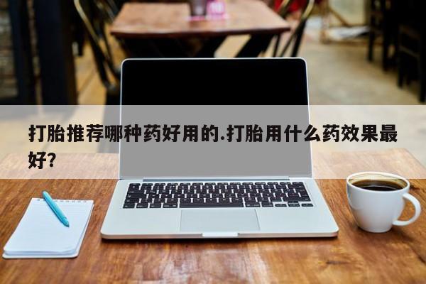药流药购买方式打胎推荐哪种药好用的.打胎用什么药效果最好？
