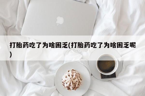 药流药购买方式打胎药吃了为啥困乏(打胎药吃了为啥困乏呢)