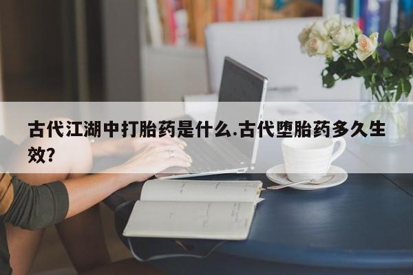 药流药购买方式古代江湖中打胎药是什么.古代堕胎药多久生效？