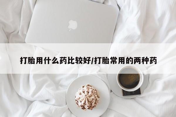 药流药购买方式打胎用什么药比较好/打胎常用的两种药