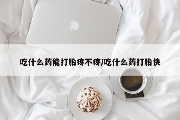 药流药购买方式吃什么药能打胎疼不疼/吃什么药打胎快