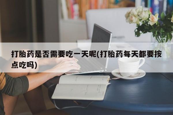药流药购买方式打胎药是否需要吃一天呢(打胎药每天都要按点吃吗)