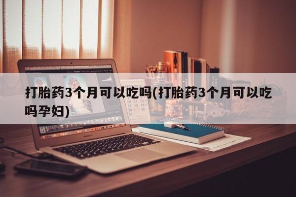 药流药购买方式打胎药3个月可以吃吗(打胎药3个月可以吃吗孕妇)