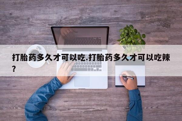 药流药购买方式打胎药多久才可以吃.打胎药多久才可以吃辣？