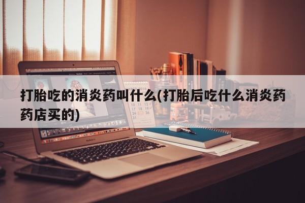 药流药购买方式打胎吃的消炎药叫什么(打胎后吃什么消炎药药店买的)