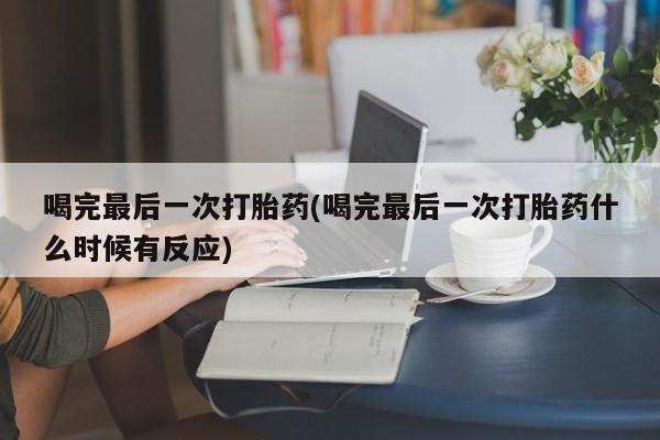 药流药购买方式喝完最后一次打胎药(喝完最后一次打胎药什么时候有反应)