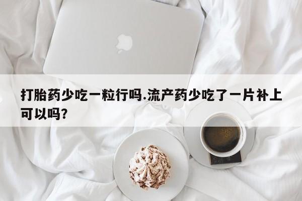 药流药购买方式打胎药少吃一粒行吗.流产药少吃了一片补上可以吗？