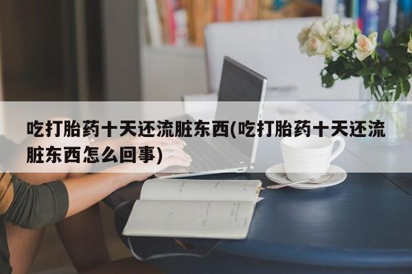 药流药购买方式吃打胎药十天还流脏东西(吃打胎药十天还流脏东西怎么回事)