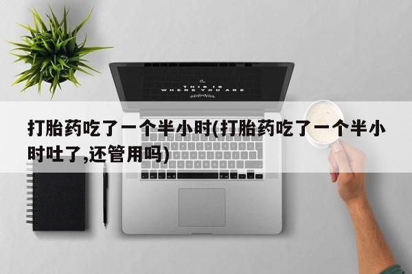 药流药购买方式打胎药吃了一个半小时(打胎药吃了一个半小时吐了,还管用吗)