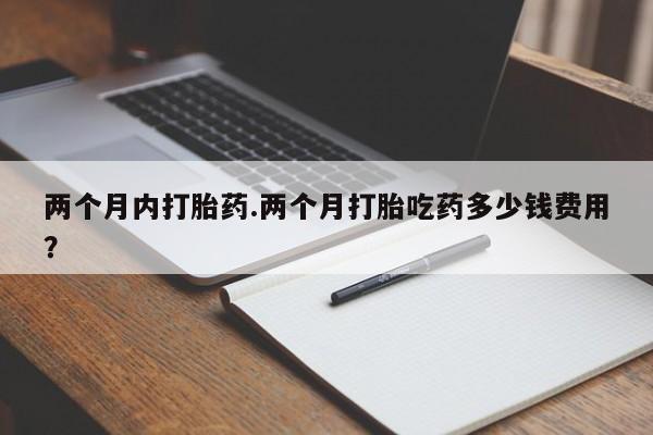 药流药购买方式两个月内打胎药.两个月打胎吃药多少钱费用？