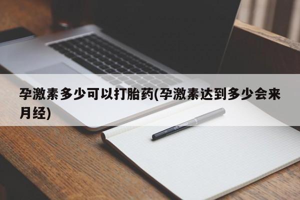 药流药购买方式孕激素多少可以打胎药(孕激素达到多少会来月经)