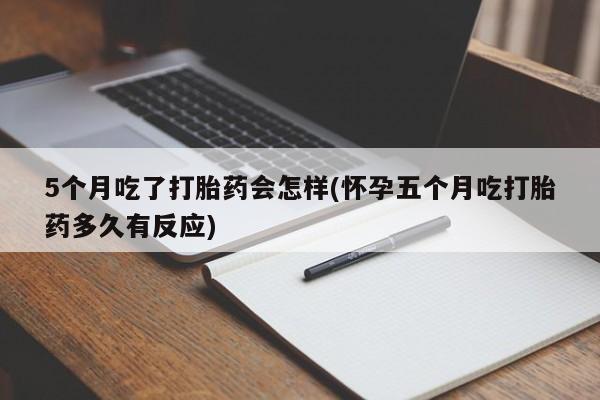 药流药购买方式5个月吃了打胎药会怎样(怀孕五个月吃打胎药多久有反应)